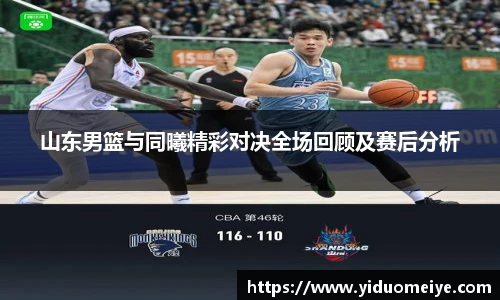 山东男篮与同曦精彩对决全场回顾及赛后分析